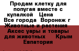 Продам клетку для попугая вместе с купалкой › Цена ­ 250 - Все города, Воронеж г. Животные и растения » Аксесcуары и товары для животных   . Крым,Евпатория